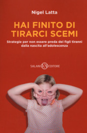 Hai finito di tirarci scemi. Strategie per non essere preda dei figli tiranni dalla nascita all adolescenza