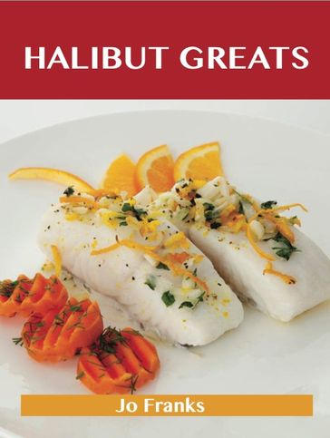 Halibut Greats: Delicious Halibut Recipes, The Top 72 Halibut Recipes - Jo Franks
