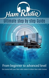 Ham Radio: Ultimate step by step Guide: From Beginner to Advanced level: Get started with your Ham Radio station & obtain Ham Radio License