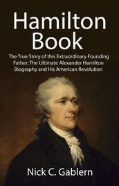 Hamilton Book: The True Story of this Extraordinary Founding Father; The Ultimate Alexander Hamilton Biography and His American Revolution
