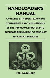 Handloader s Manual - A Treatise on Modern Cartridge Components and Their Assembly by the Individual Shooter Into Accurate Ammunition to Best Suit his Various Purposes