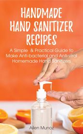 Handmade Hand Sanitizer Recipes: A Simple & Practical Guide to Make Anti-bacterial and Anti-viral Homemade Hand Sanitizers