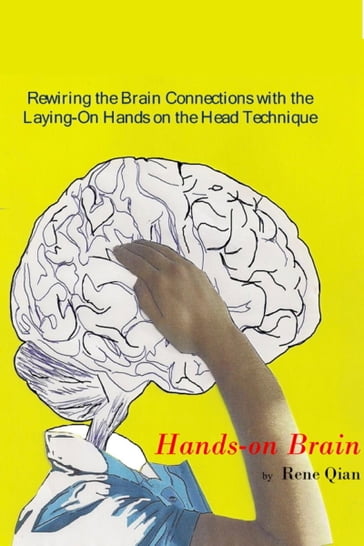 Hands-On Brain.- Rewiring the Brain Connections with the Laying-On Hands on the Head Technique - Rene Qian