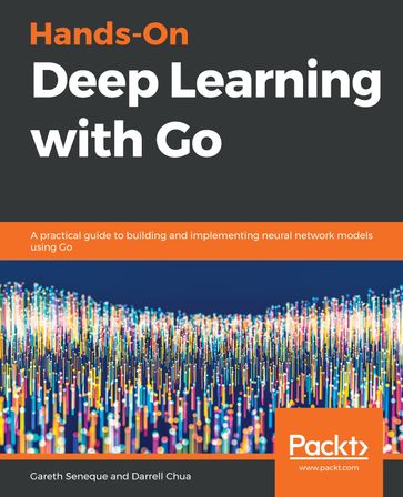Hands-On Deep Learning with Go - Darrell Chua - Gareth Seneque