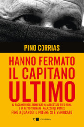 Hanno fermato il Capitano Ultimo. Il racconto dell uomo che ha arrestato Totò Riina e ha fatto tremare i palazzi del potere fino a quando il potere si è vendicato. Nuova ediz.