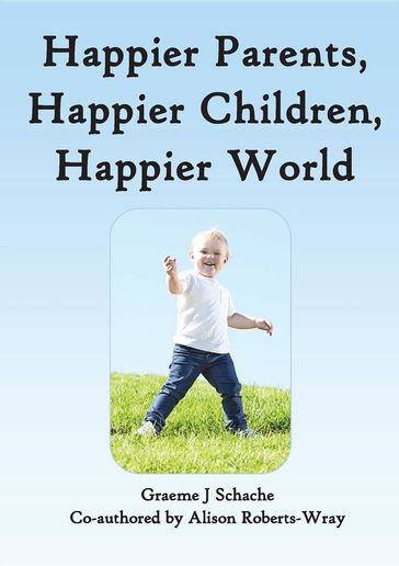 Happier Parents, Happier Children, Happier World - Alison Roberts-Wray - Graeme J Schache