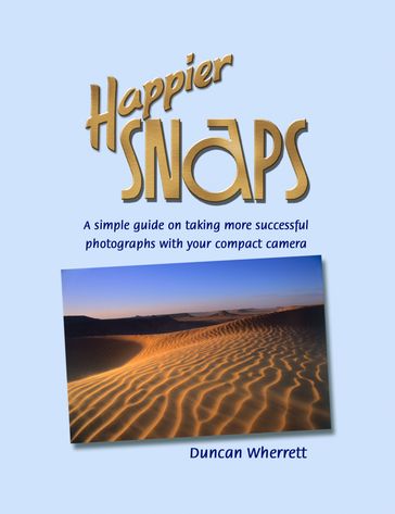 Happier Snaps: A Simple Guide on How to Take Better Photos - Duncan Wherrett