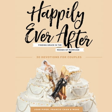 Happily Ever After - John Piper - Francis Chan - Jasmine Holmes - David Mathis - Stacy Reaoch - Adrien Segal - Marshall Segal - Josh Squires - Kim Cash Tate - P.J. Tibayan - Donald S. Whitney - Douglas Wilson - Nancy DeMoss Wolgemuth