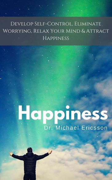 Happiness: Develop Self-Control, Eliminate Worrying, Relax Your Mind & Attract Happiness - Dr. Michael Ericsson