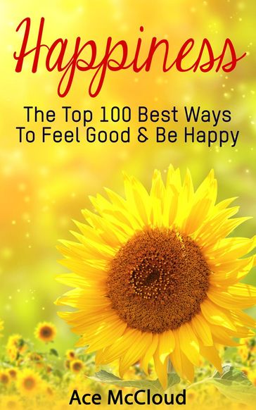 Happiness: The Top 100 Best Ways To Feel Good & Be Happy - Ace McCloud