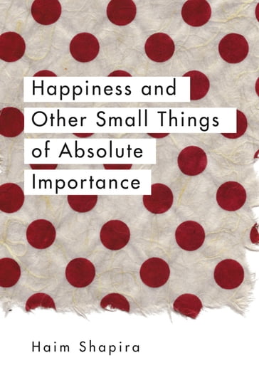 Happiness and Other Small Things of Absolute Importance - Haim Shapira