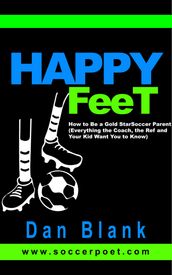Happy Feet: How to Be a Gold Star Soccer Parent - Everything the Coach, the Ref and Your Kid Want You to Know