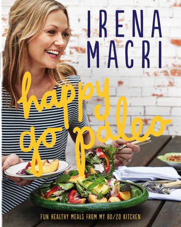 Happy Go Paleo: Fun, healthy meals from my 80/20 kitchen - Irena Macri