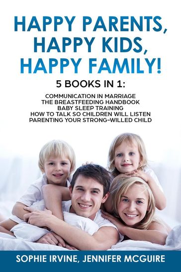 Happy Kids, Happy Parents, Happy Family! 5 books in 1 : Communication in Marriage, How to Talk so Children Will Listen, Baby Sleep Training, Parenting a Strong-Willed hild - Sophie Irvine