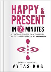Happy & Present in 2-Minutes: A Practical Guide to Calm Your Mind, Thoughts & Feelings With No Meditation. (Mindfulness Guide)