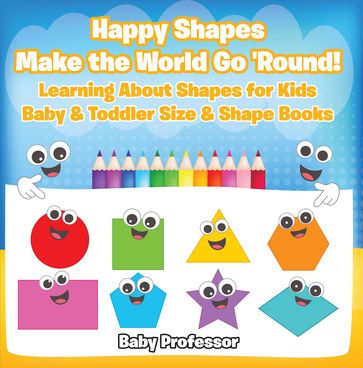 Happy Shapes Make the World Go 'Round! Learning About Shapes for Kids - Baby & Toddler Size & Shape Books - Baby Professor