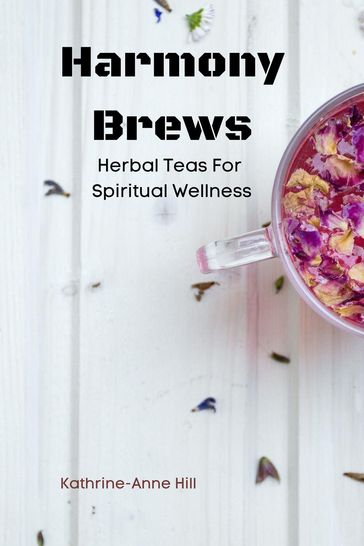 Harmony Brews: Herbal Teas For Spiritual Wellness - Kathrine-Anne Hill