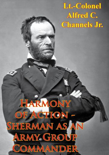 Harmony Of Action - Sherman As An Army Group Commander - Lt.-Colonel Alfred C. Channels Jr.