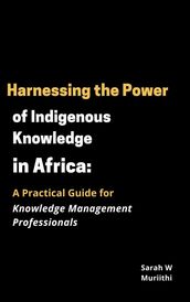 Harnessing the Power of Indigenous Knowledge in Africa: A Practical Guide for Knowledge Management Professionals