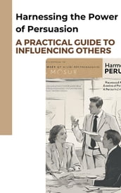 Harnessing the Power of Persuasion: A Practical Guide to Influencing Others