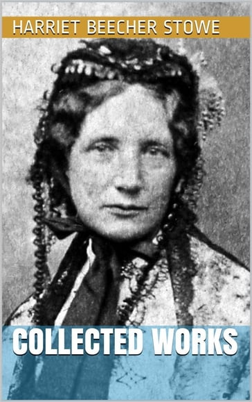 Harriet Beecher Stowe - Collected Works - Harriet Beecher Stowe