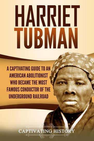 Harriet Tubman: A Captivating Guide to an American Abolitionist Who Became the Most Famous Conductor of the Underground Railroad - Captivating History