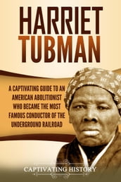 Harriet Tubman: A Captivating Guide to an American Abolitionist Who Became the Most Famous Conductor of the Underground Railroad