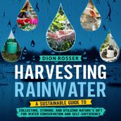 Harvesting Rainwater: A Sustainable Guide to Collecting, Storing, and Utilizing Nature s Gift for Water Conservation and Self-Sufficiency