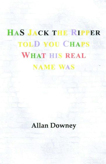 Has Jack the Ripper Told You Chaps What His Real Name Was - Allan Downey