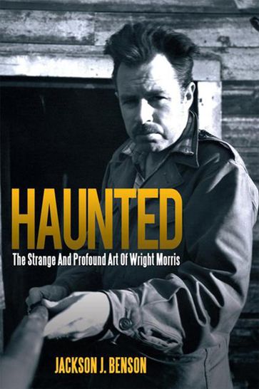 Haunted: the Strange and Profound Art of Wright Morris - Jackson J. Benson