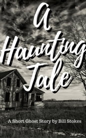 A Haunting Tale: A Short Ghost Story by Bill Stokes