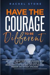 Have The Courage To Be Different: Get Anxiety Relief From People-Pleasing! Stop Dimming Your Light For Others. Dare To Set Boundaries & Live Your Best Life With Courage, Freedom And Without Apologies!