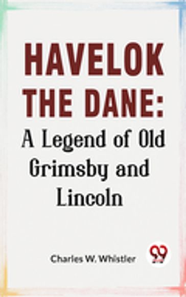 Havelok The Dane: A Legend Of Old Grimsby And Lincoln - Charles W. Whistler