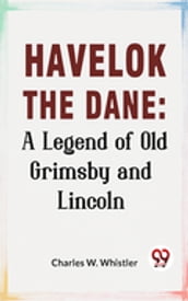 Havelok The Dane: A Legend Of Old Grimsby And Lincoln