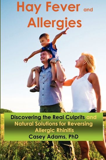 Hay Fever and Allergies: Discovering the Real Culprits and Natural Solutions for Reversing Allergic Rhinitis - Case Adams PhD