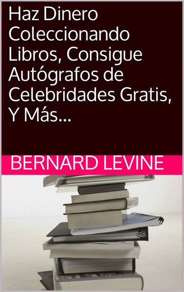 Haz Dinero Coleccionando Libros, Consigue Autógrafos de Celebridades Gratis, Y Más... - Bernard Levine