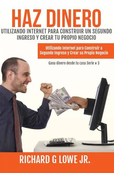 Haz Dinero Utilizando Internet para Construir un Segundo Ingreso y Crear tu Propio Negocio - Richard G Lowe Jr