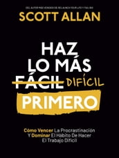 Haz lo más Difícil Primero: Cómo Vencer La Procrastinación Y Dominar El Hábito De Hacer El Trabajo Difícil