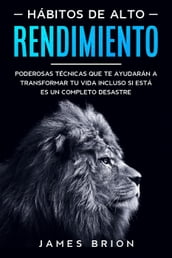 Hábitos de Alto Rendimiento: Poderosas Técnicas que te Ayudarán a Transformar tu Vida Incluso si está es un Completo Desastre