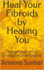 Heal Your Fibroids By Healing Yourself. Change Your Mind Change Your Emotions