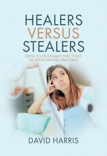 Healers Versus Stealers: How to Outsmart the Thief in Your Dental Practice - David Harris