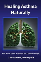 Healing Asthma Naturally: With Herbs, Foods, Probiotics and Lifestyle Changes