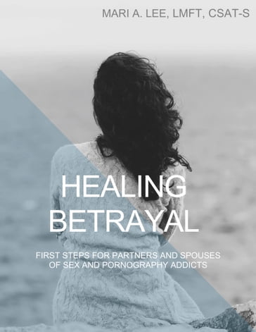 Healing Betrayal: First Steps for Partners and Spouses of Sex and Pornography Addicts - CSAT-S - LMFT - Mari A. Lee