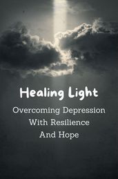 Healing Light: Overcoming Depression With Resilience And Hope