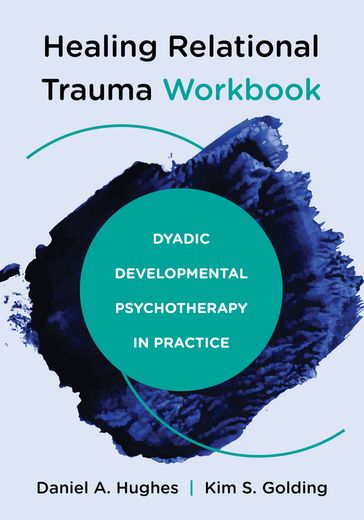 Healing Relational Trauma Workbook: Dyadic Developmental Psychotherapy in Practice - Daniel A. Hughes - Kim S. Golding