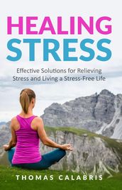 Healing Stress: Effective Solutions For Relieving Stress And Living A Stress-Free Life