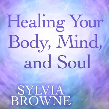 Healing Your Body Mind and Soul - Sylvia Browne