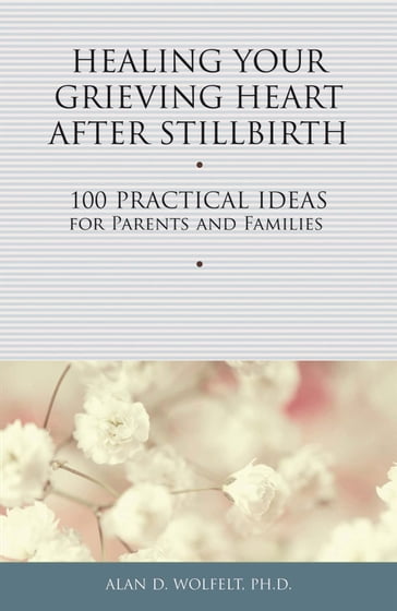 Healing Your Grieving Heart After Stillbirth - PhD Alan D. Wolfelt