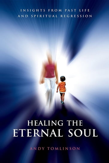 Healing the Eternal Soul - Insights from Past Life and Spiritual Regression - Andy Tomlinson