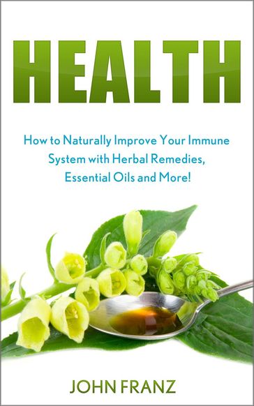 Health - How to Naturally Improve Your Immune System with Herbal Remedies, Essential Oils and More! - John Franz